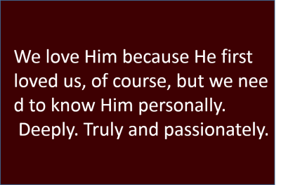 We love Him because He first loved us, of course, but we need to know Him personally. Deeply. Truly and passionately.