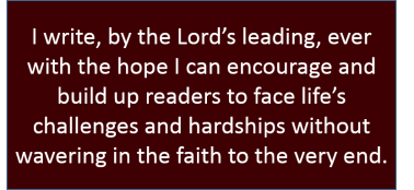 I write, by the Lord’s leading, ever with the hope I can encourage and build up readers to face life’s challenges and hardships without wavering in the faith to the very end.